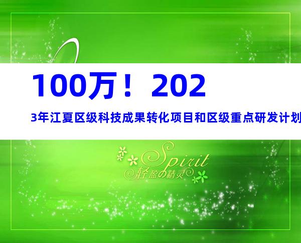 100万！2023年江夏区级科技成果转化项目和区级重点研发计划项目申报条件、材料