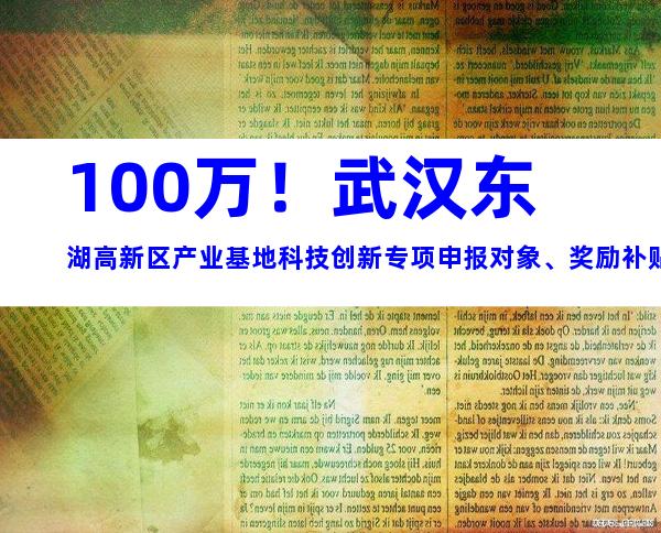 100万！武汉东湖高新区产业基地科技创新专项申报对象、奖励补贴