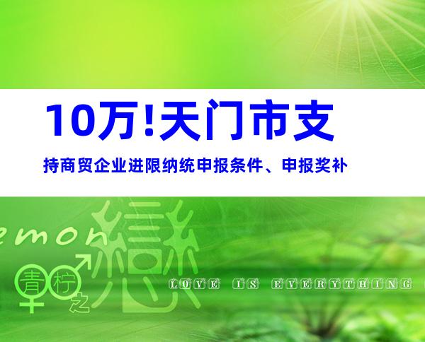 10万!天门市支持商贸企业进限纳统申报条件、申报奖补
