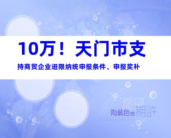 10万！天门市支持商贸企业进限纳统申报条件、申报奖补