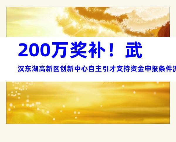 200万奖补！武汉东湖高新区创新中心自主引才支持资金申报条件流程及奖补标准