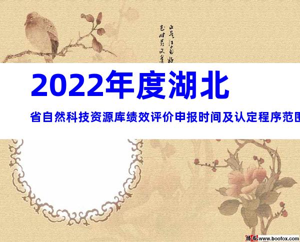 2022年度湖北省自然科技资源库绩效评价申报时间及认定程序范围汇总