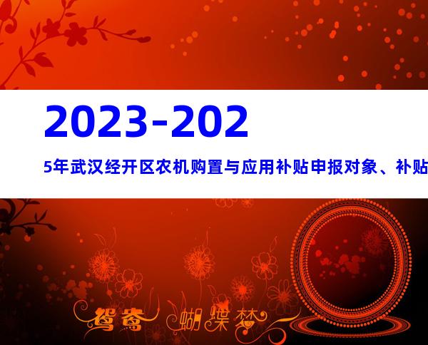 2023-2025年武汉经开区农机购置与应用补贴申报对象、补贴标准指南
