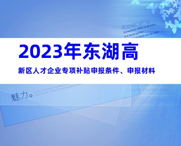 2023年东湖高新区人才企业专项补贴申报条件、申报材料
