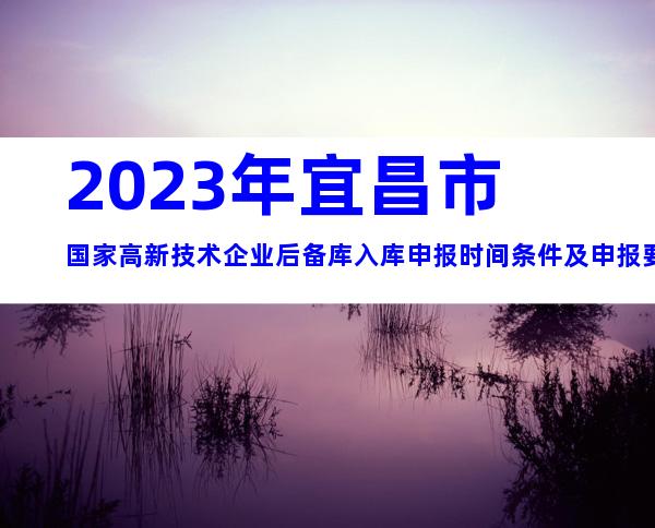 2023年宜昌市国家高新技术企业后备库入库申报时间条件及申报要求
