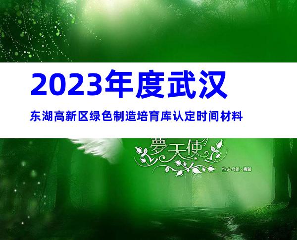 2023年度武汉东湖高新区绿色制造培育库认定时间材料