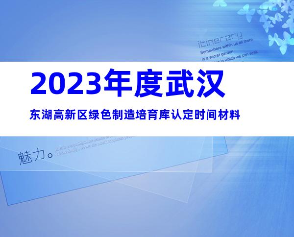 2023年度武汉东湖高新区绿色制造培育库认定时间材料