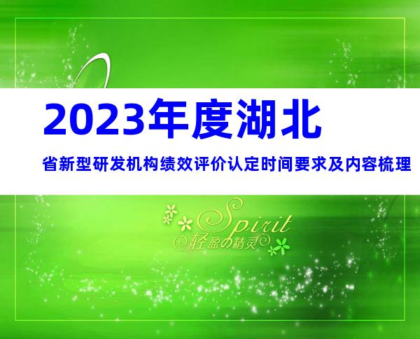 2023年度湖北省新型研发机构绩效评价认定时间要求及内容梳理