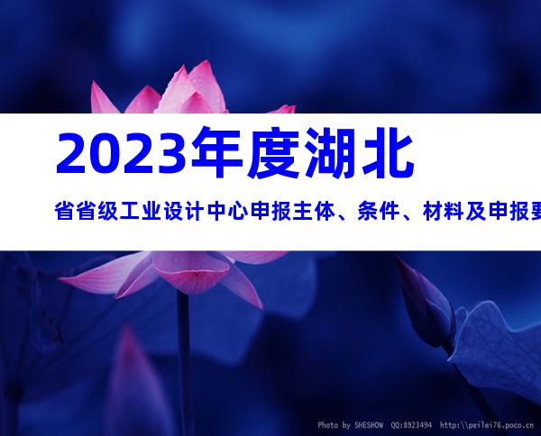 2023年度湖北省省级工业设计中心申报主体、条件、材料及申报要求合集