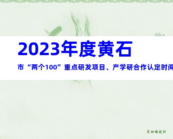 2023年度黄石市“两个100”重点研发项目、产学研合作认定时间内容及要求