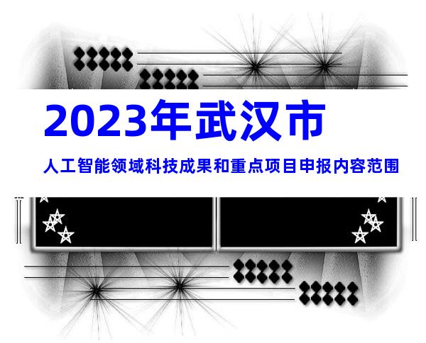 2023年武汉市人工智能领域科技成果和重点项目申报内容范围