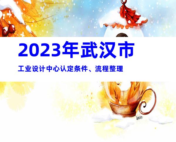 2023年武汉市工业设计中心认定条件、流程整理
