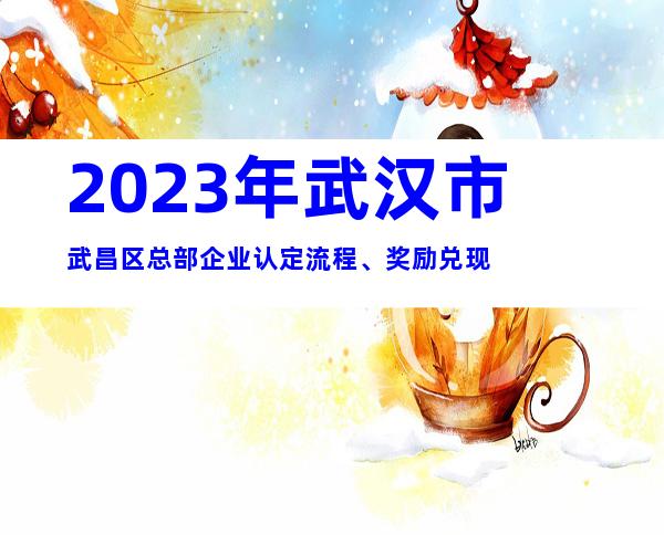 2023年武汉市武昌区总部企业认定流程、奖励兑现
