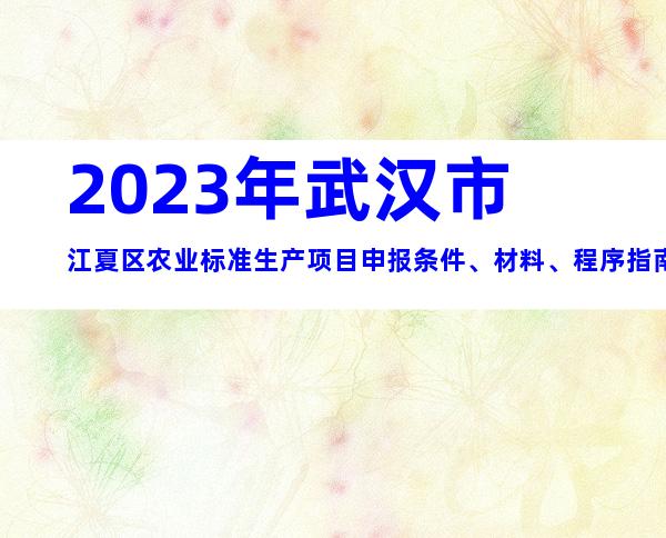 2023年武汉市江夏区农业标准生产项目申报条件、材料、程序指南