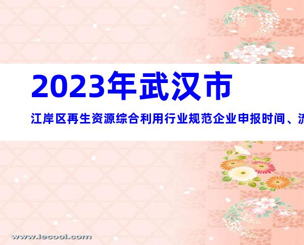 2023年武汉市江岸区再生资源综合利用行业规范企业申报时间、流程