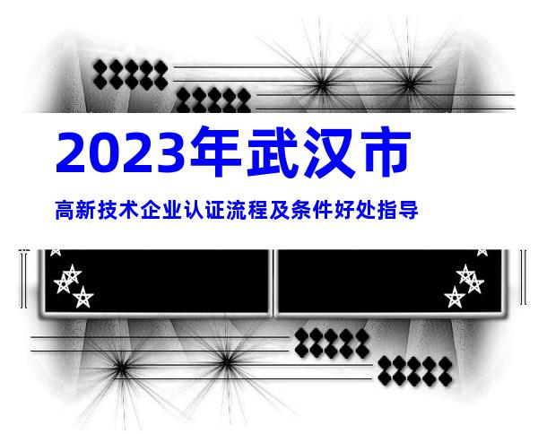 2023年武汉市高新技术企业认证流程及条件好处指导