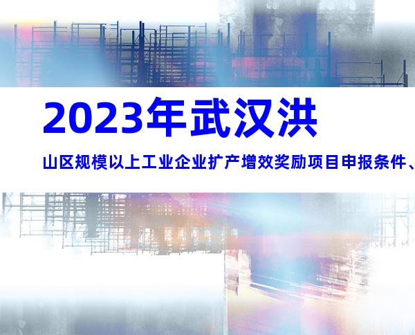 2023年武汉洪山区规模以上工业企业扩产增效奖励项目申报条件、程序、时间