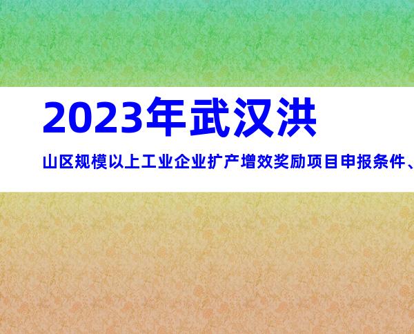 2023年武汉洪山区规模以上工业企业扩产增效奖励项目申报条件、程序、时间