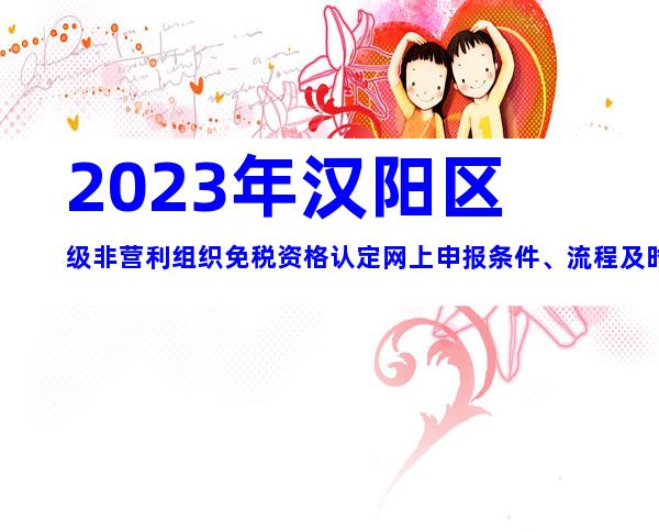 2023年汉阳区级非营利组织免税资格认定网上申报条件、流程及时间