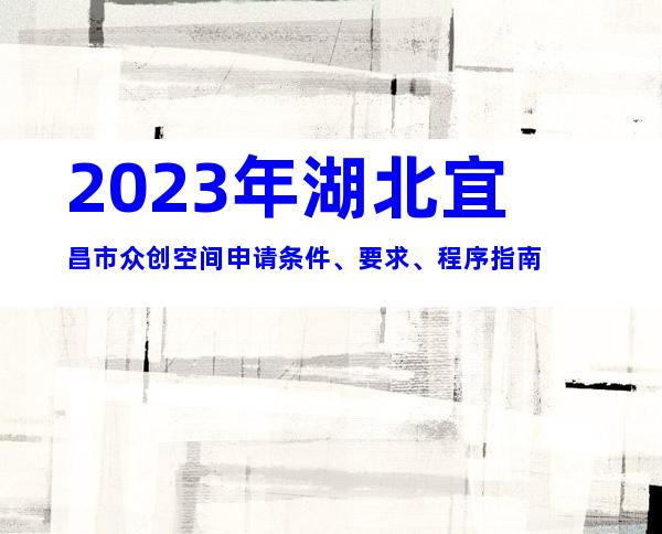2023年湖北宜昌市众创空间申请条件、要求、程序指南