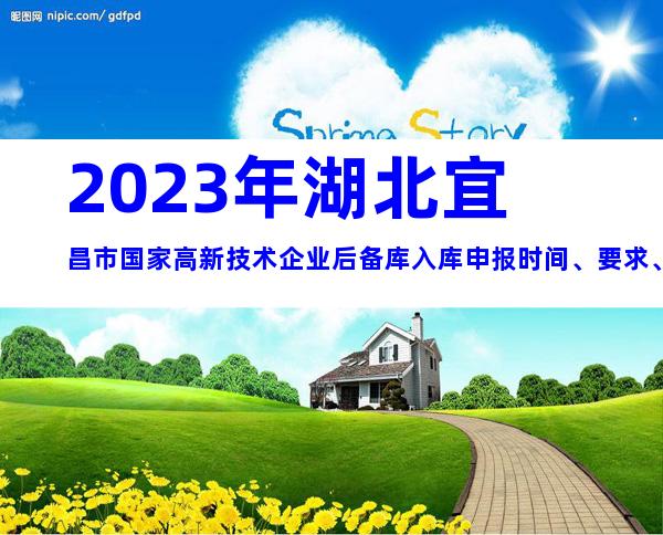 2023年湖北宜昌市国家高新技术企业后备库入库申报时间、要求、条件