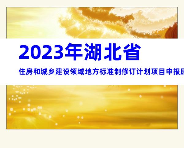 2023年湖北省住房和城乡建设领域地方标准制修订计划项目申报原则、时间