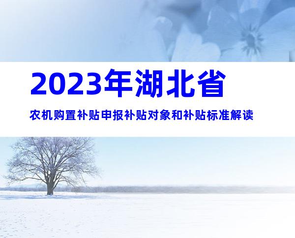 2023年湖北省农机购置补贴申报补贴对象和补贴标准解读