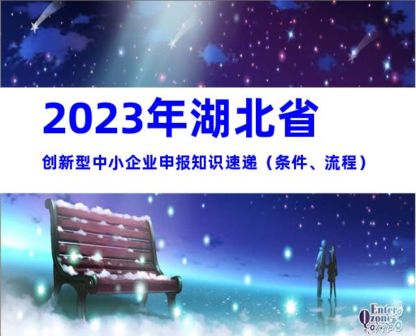 2023年湖北省创新型中小企业申报知识速递（条件、流程）