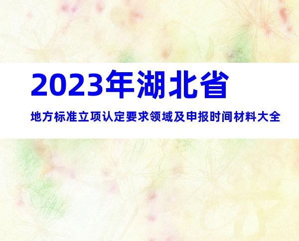2023年湖北省地方标准立项认定要求领域及申报时间材料大全
