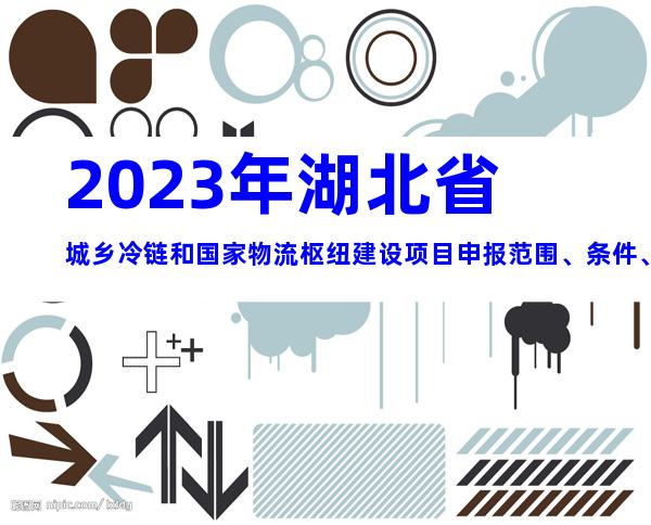 2023年湖北省城乡冷链和国家物流枢纽建设项目申报范围、条件、要求及时间