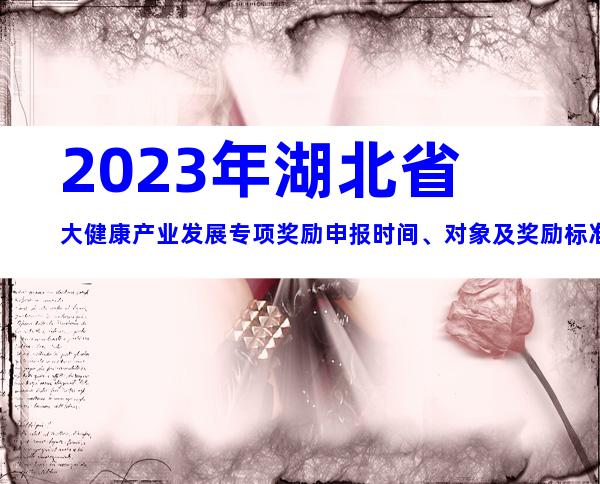 2023年湖北省大健康产业发展专项奖励申报时间、对象及奖励标准