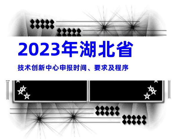 2023年湖北省技术创新中心申报时间、要求及程序