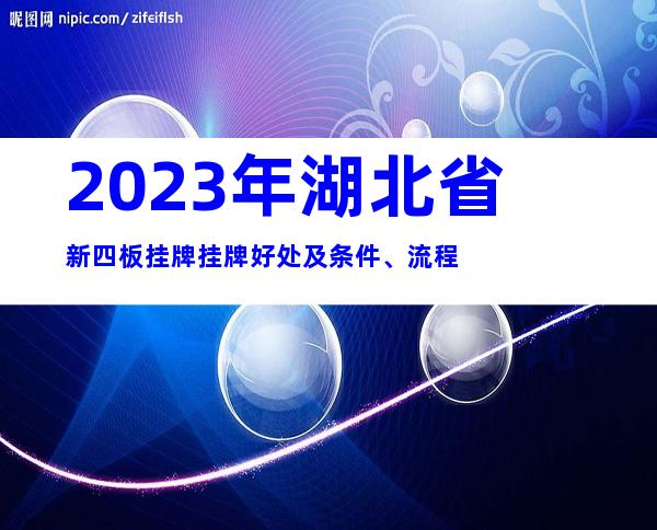 2023年湖北省新四板挂牌挂牌好处及条件、流程