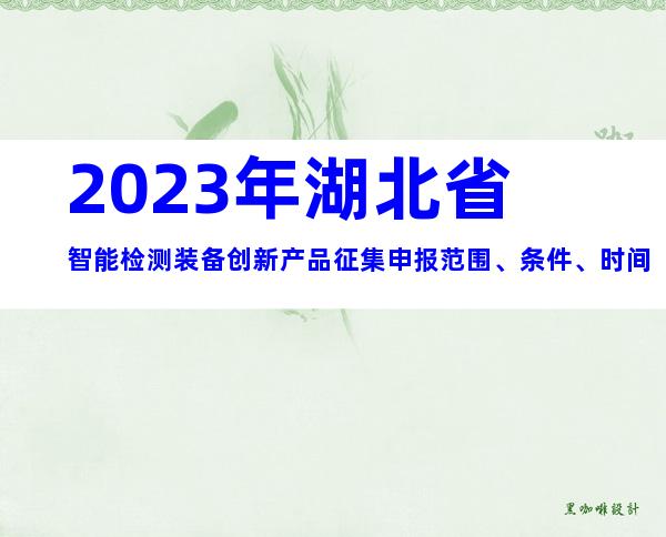 2023年湖北省智能检测装备创新产品征集申报范围、条件、时间