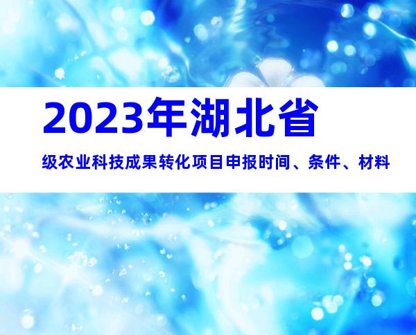 2023年湖北省级农业科技成果转化项目申报时间、条件、材料