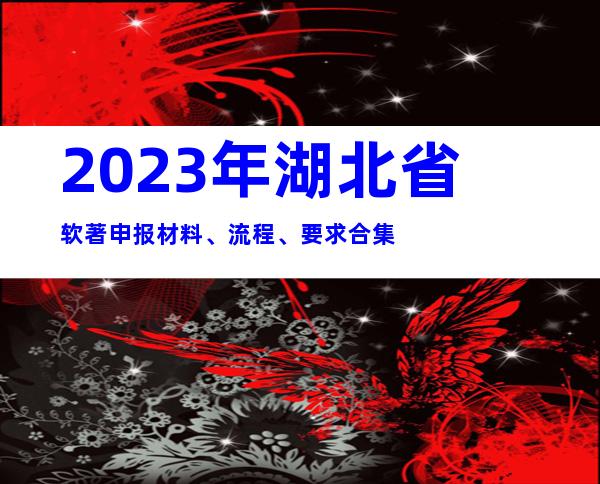 2023年湖北省软著申报材料、流程、要求合集