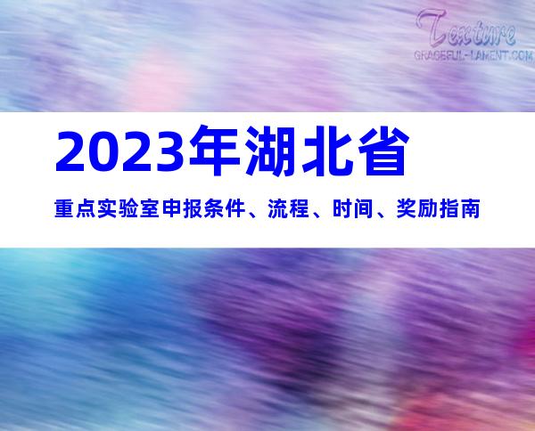2023年湖北省重点实验室申报条件、流程、时间、奖励指南