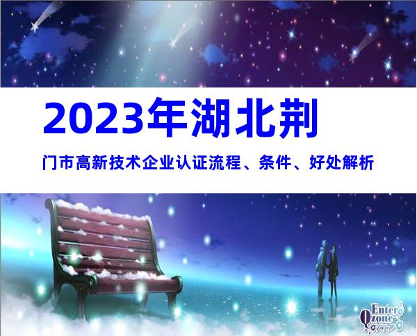 2023年湖北荆门市高新技术企业认证流程、条件、好处解析