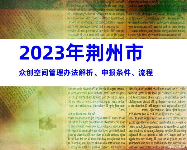 2023年荆州市众创空间管理办法解析、申报条件、流程