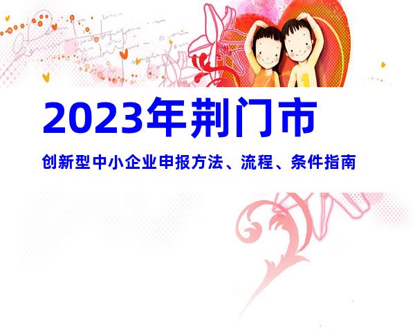 2023年荆门市创新型中小企业申报方法、流程、条件指南