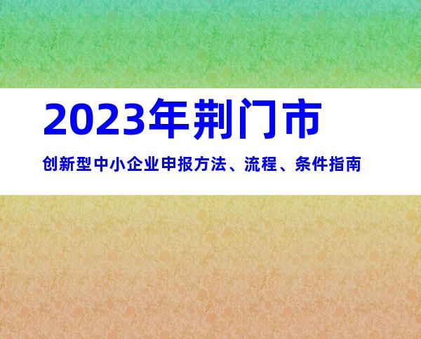 2023年荆门市创新型中小企业申报方法、流程、条件指南