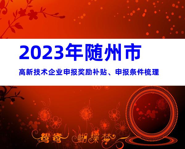 2023年随州市高新技术企业申报奖励补贴、申报条件梳理