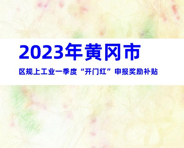 2023年黄冈市区规上工业一季度“开门红”申报奖励补贴
