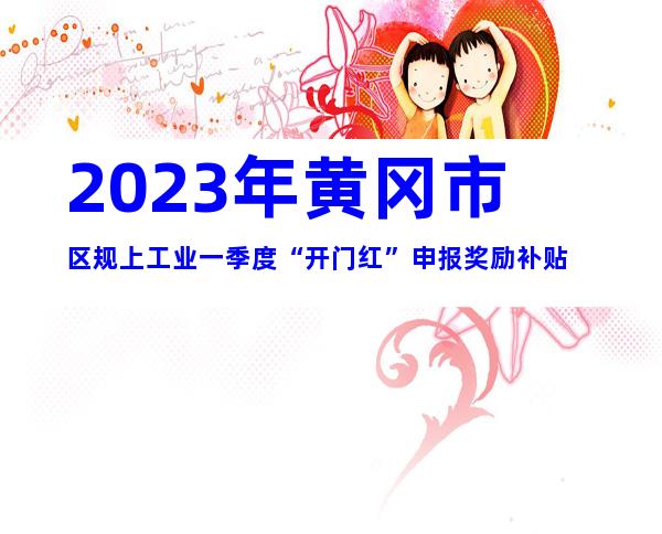 2023年黄冈市区规上工业一季度“开门红”申报奖励补贴