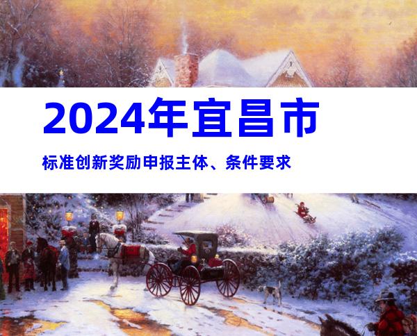 2024年宜昌市标准创新奖励申报主体、条件要求