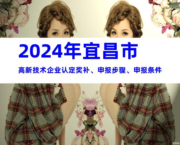 2024年宜昌市高新技术企业认定奖补、申报步骤、申报条件