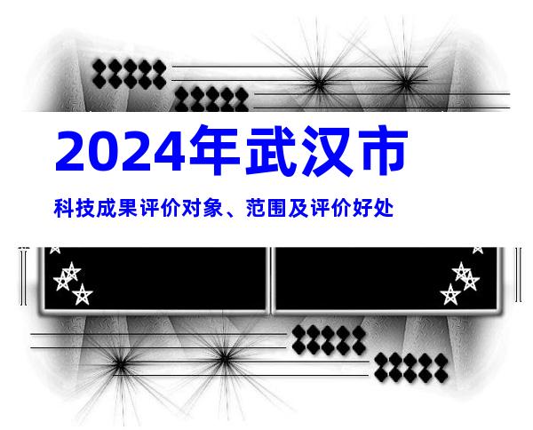 2024年武汉市科技成果评价对象、范围及评价好处