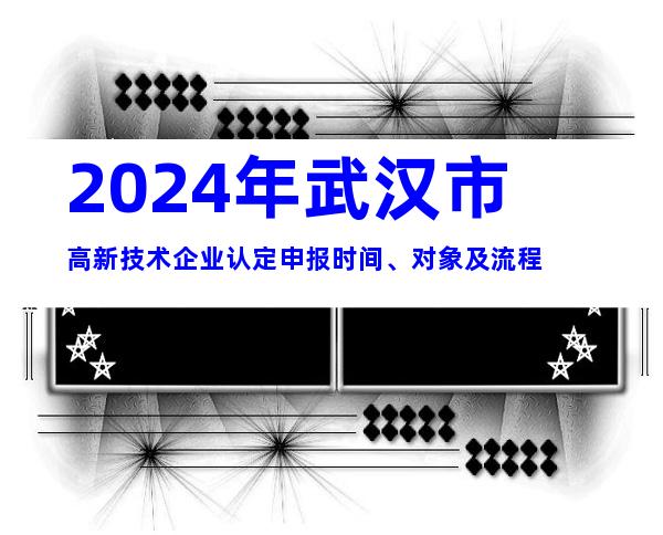 2024年武汉市高新技术企业认定申报时间、对象及流程