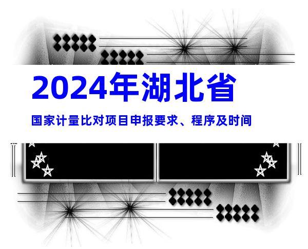 2024年湖北省国家计量比对项目申报要求、程序及时间