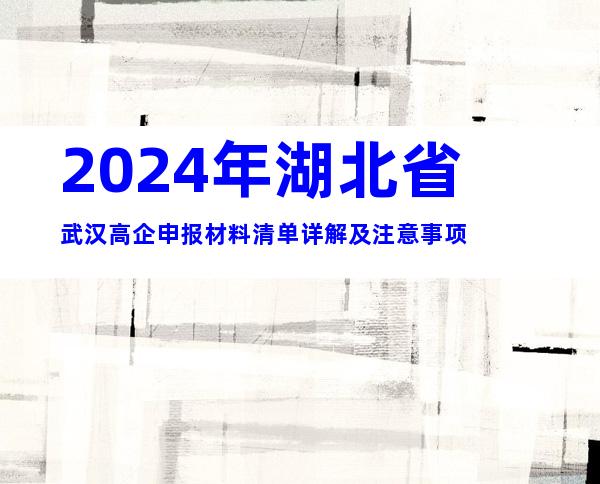 2024年湖北省武汉高企申报材料清单详解及注意事项